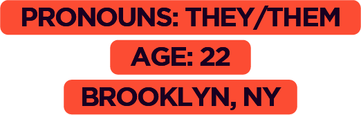 Pronouns: They/Them, Age: 22, Brooklyn, NY