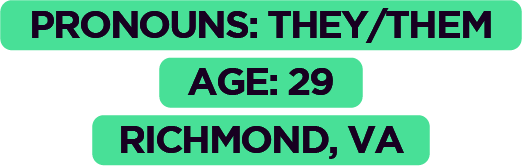 Pronouns: They/Them, Age: 29, Richmond, VA
