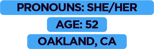 Pronouns: She/Her, Age: 52, Oakland, CA