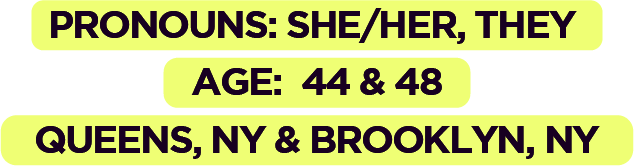 Pronouns: She/Her, They; Age: 44 & 48; Queens, NY & Brooklyn, NY