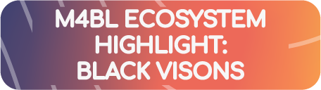 m4BL ECOSYSTEM
HIGHLIGHT:
BLACK VISONS