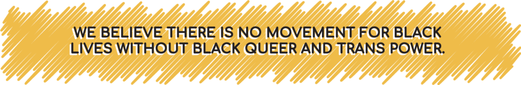 We believe there is no Movement for Black Lives without Black queer and trans power.
