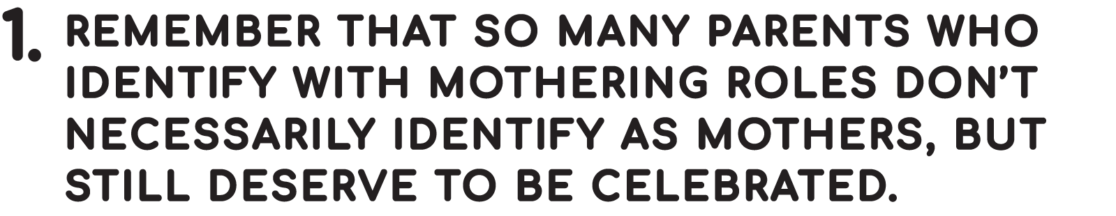 Remember that so many parents who identify with mothering roles don’t necessarily identify as mothers, but still deserve to be celebrated.