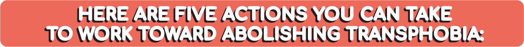 Here are five actions you can take
to work toward abolishing transphobia: